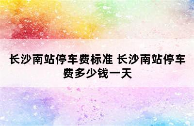 长沙南站停车费标准 长沙南站停车费多少钱一天